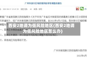 西安2地调为低风险地区(西安2地调为低风险地区怎么办)