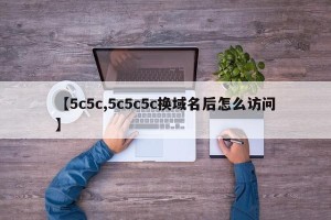 【5c5c,5c5c5c换域名后怎么访问】