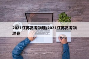 2021江苏高考物理/2021江苏高考物理卷