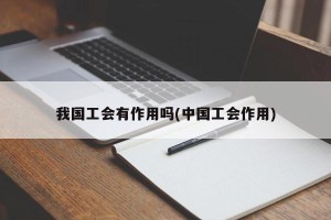 我国工会有作用吗(中国工会作用)
