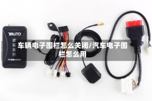 车辆电子围栏怎么关闭/汽车电子围栏怎么用