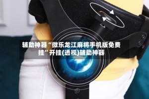 辅助神器“微乐龙江麻将手机版免费挂”开挂(透视)辅助神器