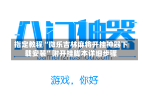 指定教程“微乐吉林麻将开挂神器下载安装”附开挂脚本详细步骤