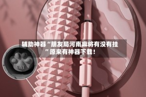 辅助神器“朋友局河南麻将有没有挂”原来有神器下载！