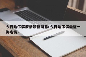 今日哈尔滨疫情最新消息(今日哈尔滨最近一例疫情)