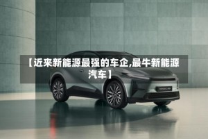 【近来新能源最强的车企,最牛新能源汽车】
