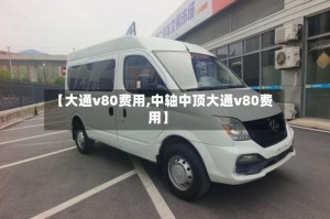 【大通v80费用,中轴中顶大通v80费用】