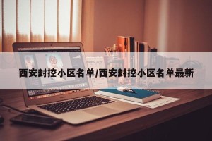 西安封控小区名单/西安封控小区名单最新