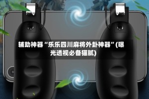 辅助神器“乐乐四川麻将外卦神器”(曝光透视必备猫腻)