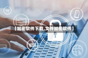 【加密软件下载,文件加密软件】