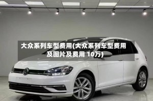 大众系列车型费用(大众系列车型费用及图片及费用 10万)