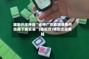 辅助开挂神器“雀神广东麻将免费开挂器下载安装”(透视挂)辅助透视教程