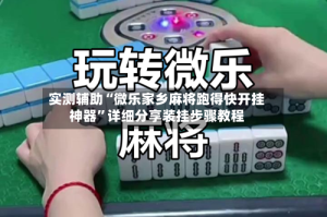 实测辅助“微乐家乡麻将跑得快开挂神器”详细分享装挂步骤教程