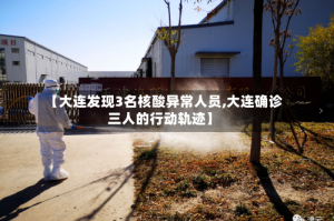 【大连发现3名核酸异常人员,大连确诊三人的行动轨迹】