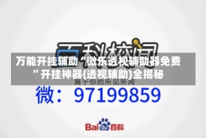 万能开挂辅助“微乐透视辅助器免费”开挂神器{透视辅助}全揭秘