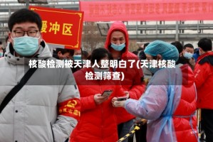核酸检测被天津人整明白了(天津核酸检测筛查)