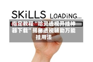 指定教程“哈灵透视开挂神器下载”揭秘透视辅助万能挂用法