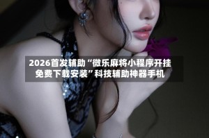 2026首发辅助“微乐麻将小程序开挂免费下载安装”科技辅助神器手机