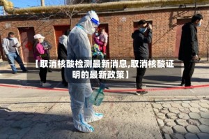 【取消核酸检测最新消息,取消核酸证明的最新政策】