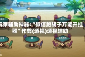 玩家辅助神器:“微信跑胡子万能开挂器”作弊(透视)透视辅助