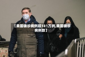 【美国确诊病例超131万例,美国确诊病例数】