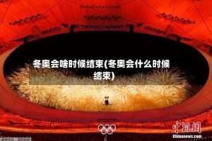 冬奥会啥时候结束(冬奥会什么时候结束)