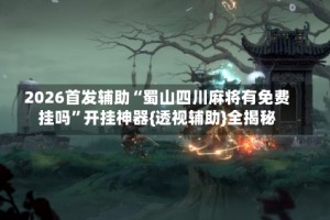 2026首发辅助“蜀山四川麻将有免费挂吗”开挂神器{透视辅助}全揭秘