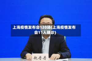 上海疫情发布会120场(上海疫情发布会11人确诊)