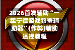 2026首发辅助“一起宁德游戏钓蟹辅助器”(作弊)辅助透视教程