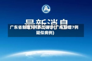 广东省新增7例本土确诊(广东新增7例疑似病例)
