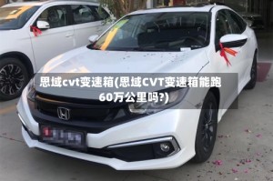 思域cvt变速箱(思域CVT变速箱能跑60万公里吗?)