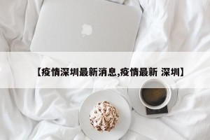 【疫情深圳最新消息,疫情最新 深圳】