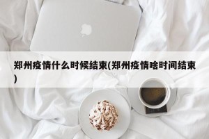 郑州疫情什么时候结束(郑州疫情啥时间结束)