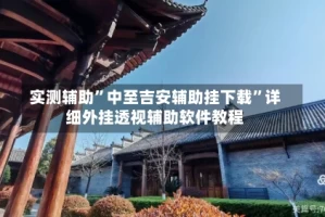 实测辅助”中至吉安辅助挂下载”详细外挂透视辅助软件教程