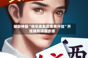 辅助神器“微乐亲友房免费开挂”开挂辅助详细步骤