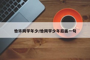 恰许同学年少/恰同学少年后面一句