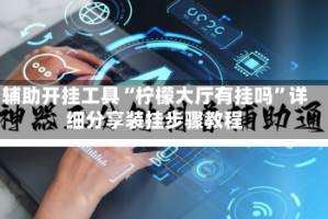 辅助开挂工具“柠檬大厅有挂吗”详细分享装挂步骤教程