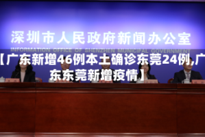 【广东新增46例本土确诊东莞24例,广东东莞新增疫情】