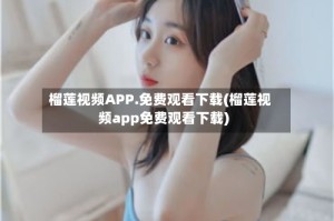 榴莲视频APP.免费观看下载(榴莲视频app免费观看下载)