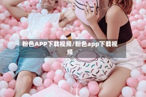 粉色APP下载视频/粉色app下载视频