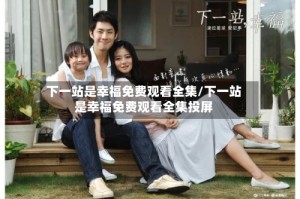 下一站是幸福免费观看全集/下一站是幸福免费观看全集投屏