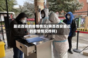 最近西安的疫情情况(陕西西安最近的疫情情况咋样)