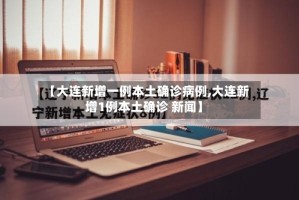 【大连新增一例本土确诊病例,大连新增1例本土确诊 新闻】