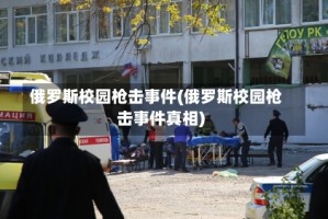 俄罗斯校园枪击事件(俄罗斯校园枪击事件真相)