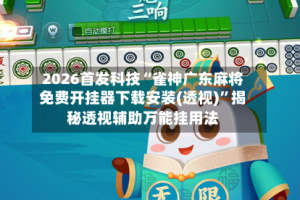 2026首发科技“雀神广东麻将免费开挂器下载安装(透视)”揭秘透视辅助万能挂用法