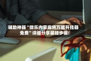 辅助神器“微乐内蒙麻将万能开挂器免费”详细分享装挂步骤!