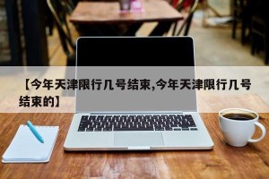 【今年天津限行几号结束,今年天津限行几号结束的】