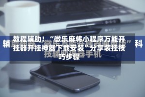 教程辅助！“微乐麻将小程序万能开挂器开挂神器下载安装”分享装挂技巧步骤