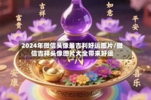2024年微信头像最吉利好运图片/微信吉祥头像图片大全带来好运