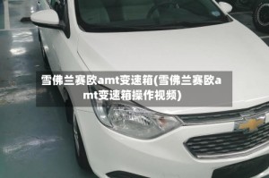 雪佛兰赛欧amt变速箱(雪佛兰赛欧amt变速箱操作视频)